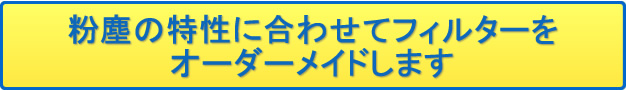 粉塵の特性に合わせてフィルターをオーダーメイドします。